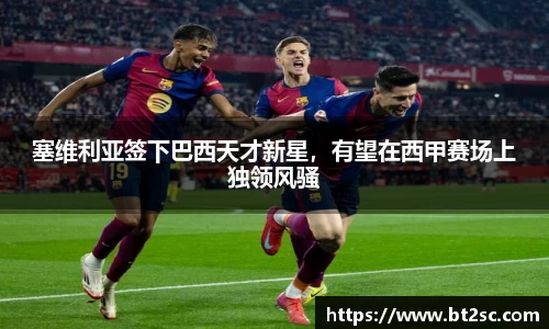 塞维利亚签下巴西天才新星，有望在西甲赛场上独领风骚