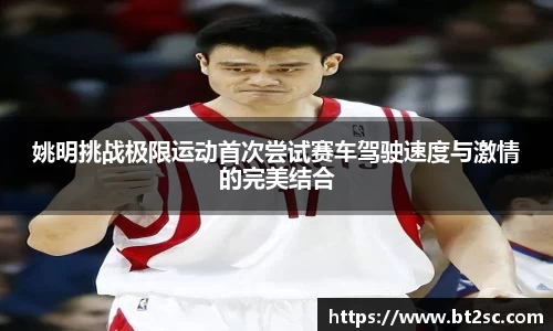 姚明挑战极限运动首次尝试赛车驾驶速度与激情的完美结合