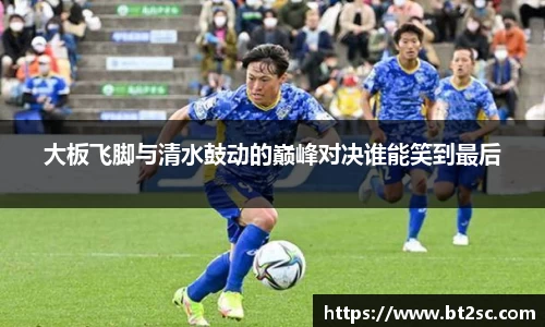 大板飞脚与清水鼓动的巅峰对决谁能笑到最后