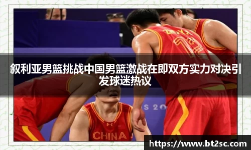 叙利亚男篮挑战中国男篮激战在即双方实力对决引发球迷热议