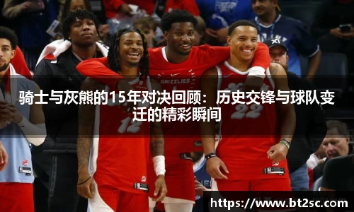 骑士与灰熊的15年对决回顾：历史交锋与球队变迁的精彩瞬间