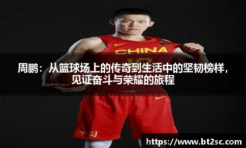 周鹏：从篮球场上的传奇到生活中的坚韧榜样，见证奋斗与荣耀的旅程