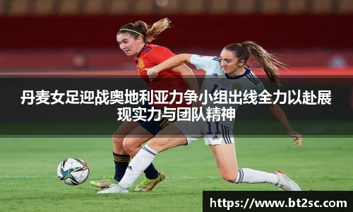 丹麦女足迎战奥地利亚力争小组出线全力以赴展现实力与团队精神