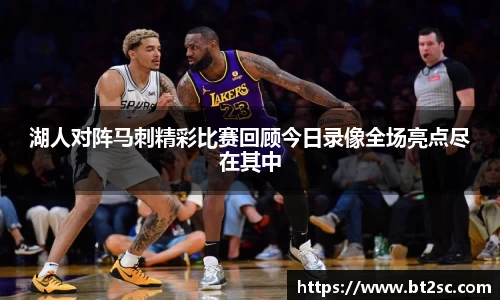 湖人对阵马刺精彩比赛回顾今日录像全场亮点尽在其中