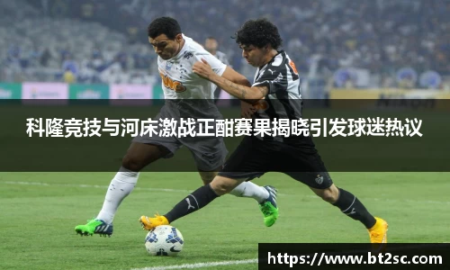 科隆竞技与河床激战正酣赛果揭晓引发球迷热议